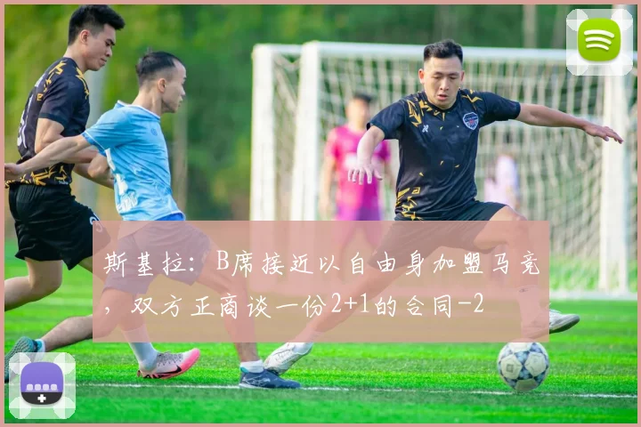 斯基拉：B席接近以自由身加盟马竞，双方正商谈一份2+1的合同