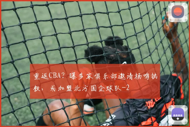 重返CBA？曝多家俱乐部邀请杨鸣执教，或加盟北方国企球队