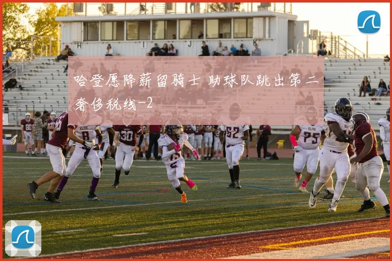 哈登愿降薪留骑士 助球队跳出第二奢侈税线