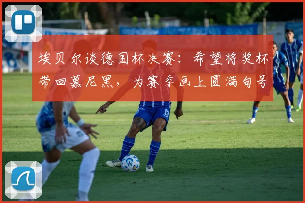 埃贝尔谈德国杯决赛：希望将奖杯带回慕尼黑，为赛季画上圆满句号