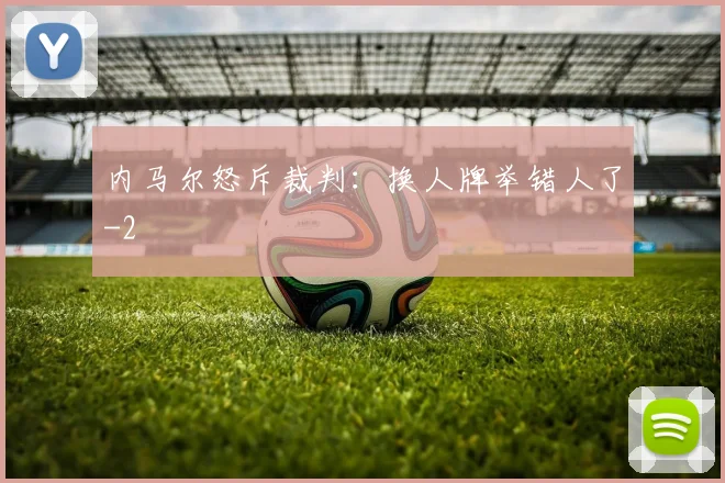 内马尔怒斥裁判：换人牌举错人了
