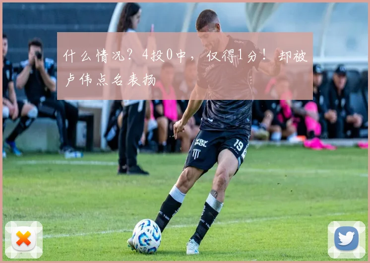 什么情况？4投0中，仅得1分！却被卢伟点名表扬