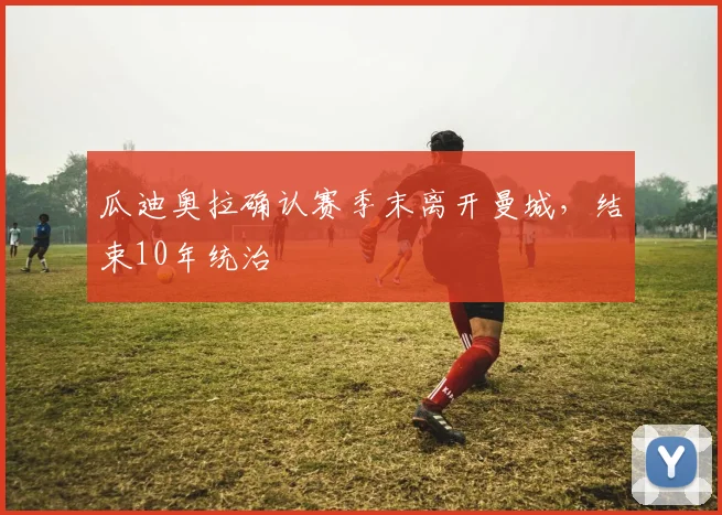 瓜迪奥拉确认赛季末离开曼城，结束10年统治