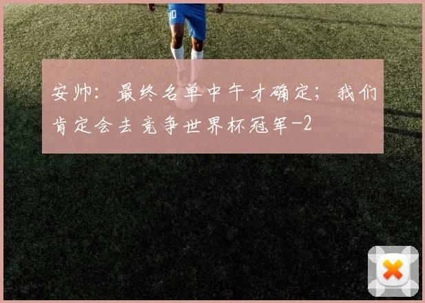 安帅：最终名单中午才确定；我们肯定会去竞争世界杯冠军