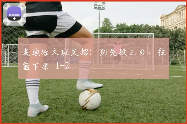 麦迪给文班支招：别先投三分，往篮下杀_1