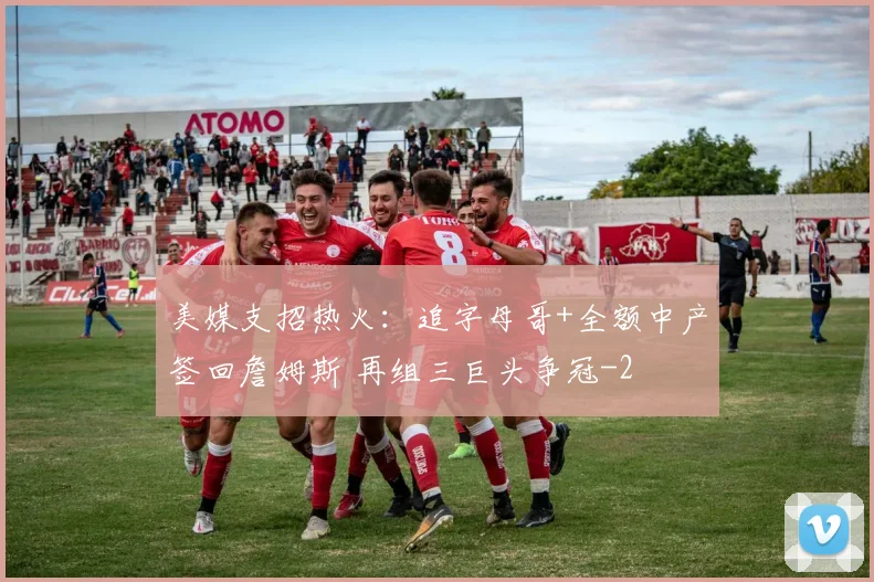 美媒支招热火：追字母哥+全额中产签回詹姆斯 再组三巨头争冠