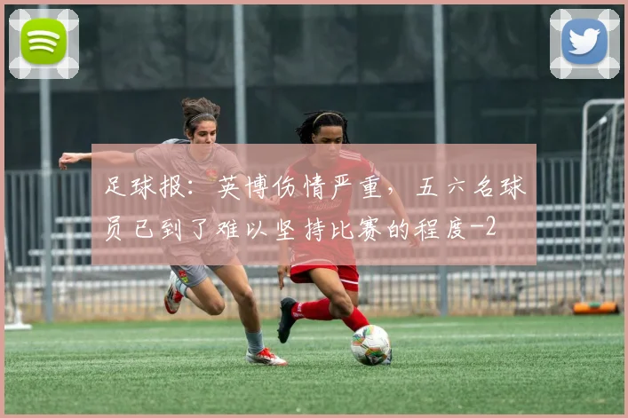 足球报：英博伤情严重，五六名球员已到了难以坚持比赛的程度