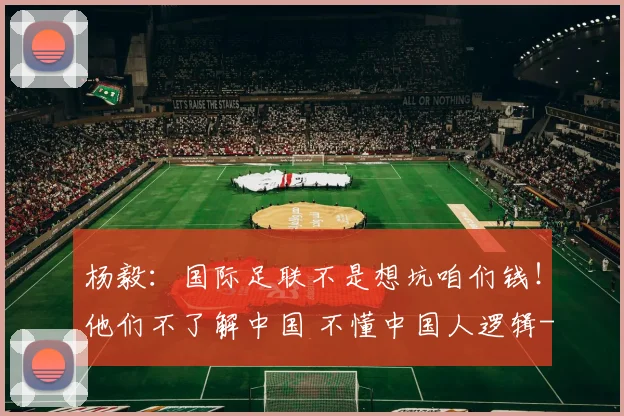 杨毅：国际足联不是想坑咱们钱！他们不了解中国 不懂中国人逻辑