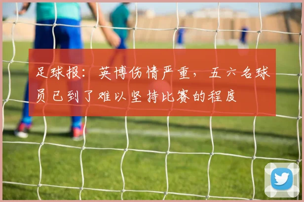 足球报：英博伤情严重，五六名球员已到了难以坚持比赛的程度