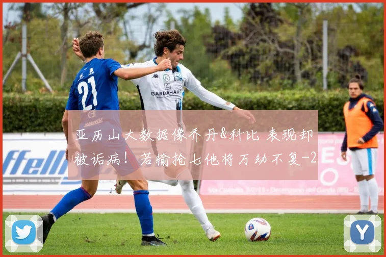 亚历山大数据像乔丹&科比 表现却被诟病！若输抢七他将万劫不复