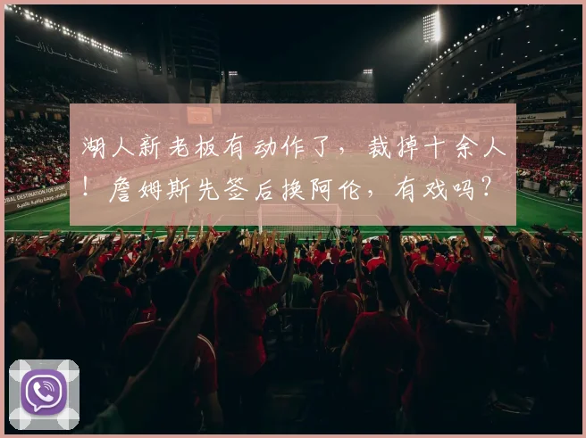 湖人新老板有动作了，裁掉十余人！詹姆斯先签后换阿伦，有戏吗？