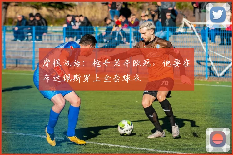 摩根放话：枪手若夺欧冠，他要在布达佩斯穿上全套球衣