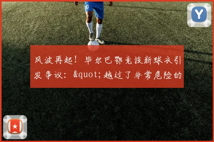 风波再起！毕尔巴鄂竞技新球衣引发争议："越过了非常危险的界限"