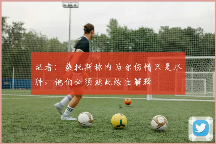 记者：桑托斯称内马尔伤情只是水肿，他们必须就此给出解释