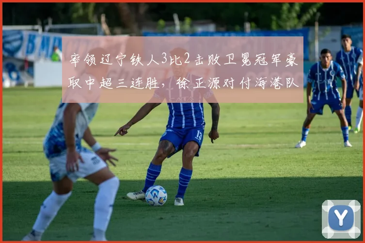 率领辽宁铁人3比2击败卫冕冠军豪取中超三连胜，徐正源对付海港队果然有一套