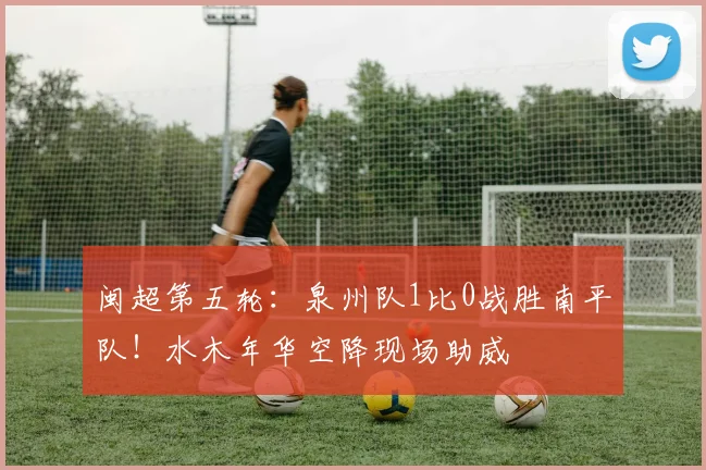 闽超第五轮：泉州队1比0战胜南平队！水木年华空降现场助威