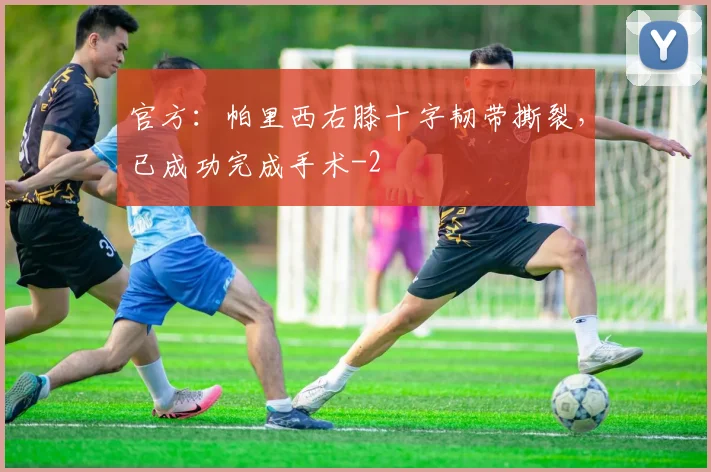 官方：帕里西右膝十字韧带撕裂，已成功完成手术