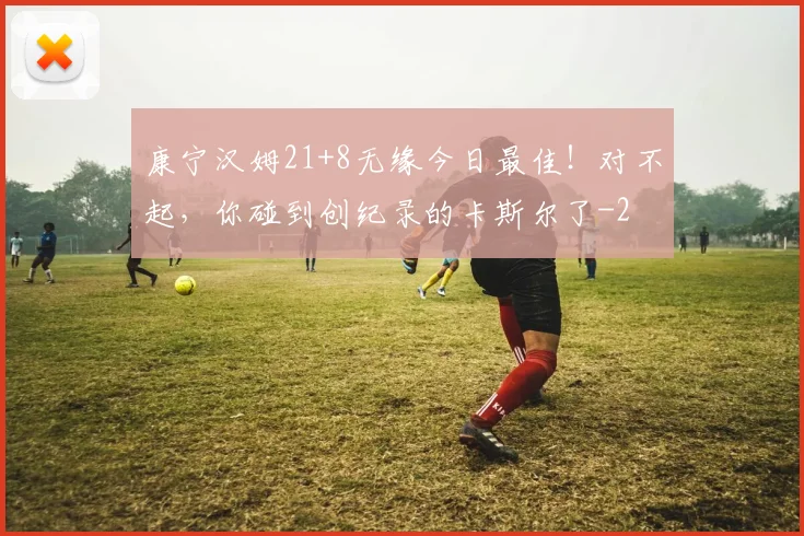 康宁汉姆21+8无缘今日最佳！对不起，你碰到创纪录的卡斯尔了