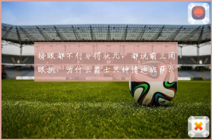 榜眼都不行非得状元，都说前三闭眼挑，为什么爵士只钟情迪班萨？