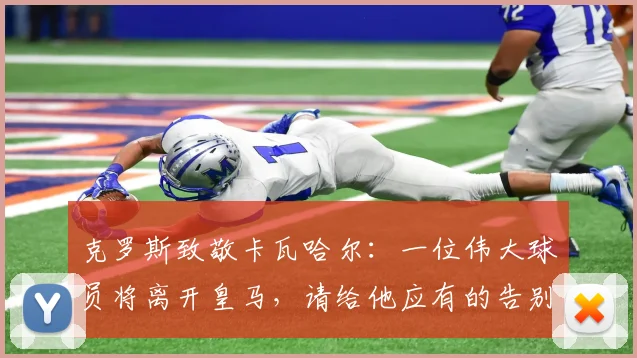 克罗斯致敬卡瓦哈尔：一位伟大球员将离开皇马，请给他应有的告别