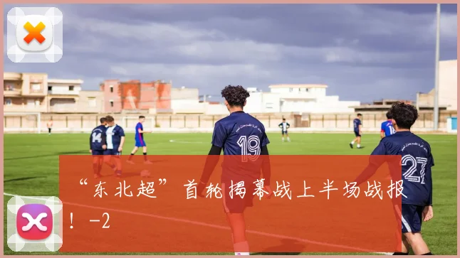 “东北超”首轮揭幕战上半场战报！