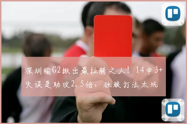 深圳输G2揪出最拉胯之人！14中3+失误是助攻2.5倍，独狼打法太坑